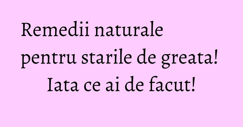 Remedii naturale pentru starile de greata! Iata ce ai de facut!