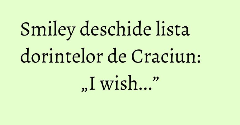 Smiley deschide lista dorintelor de Craciun: „I wish...” Smiley deschide lista dorintelor de Craciun: „I wish...”