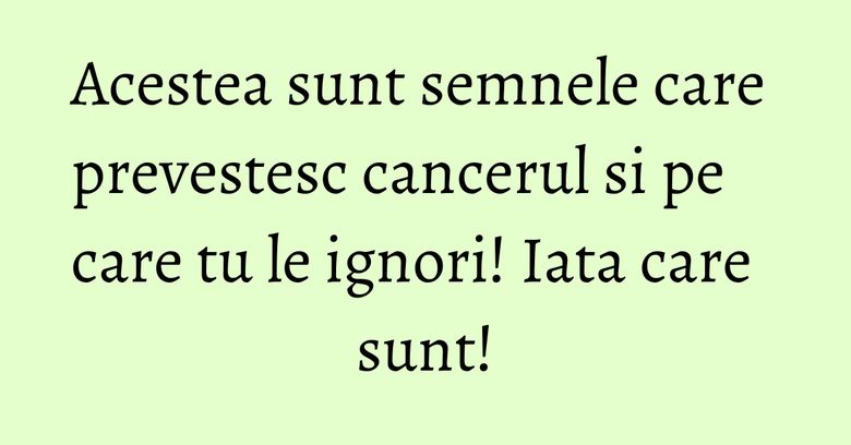 Acestea sunt semnele care prevestesc cancerul si pe care tu le ignori! Iata care sunt! Acestea sunt semnele care prevestesc cancerul si pe care tu le ignori! Iata care sunt!