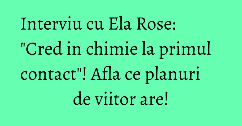 Interviu cu Ela Rose: "Cred in chimie la primul contact"! Afla ce planuri de viitor are! Interviu cu Ela Rose: "Cred in chimie la primul contact"! Afla ce planuri de viitor are!