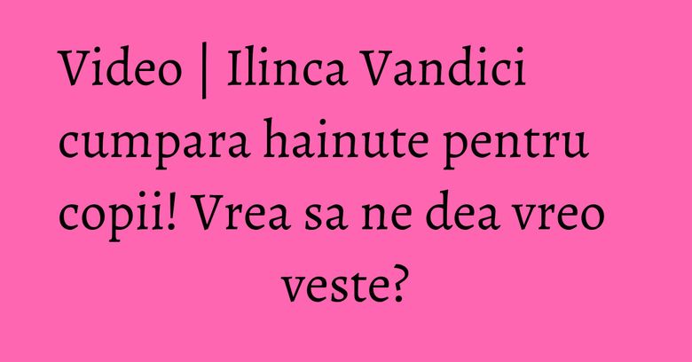 Video | Ilinca Vandici cumpara hainute pentru copii! Vrea sa ne dea vreo veste? Video | Ilinca Vandici cumpara hainute pentru copii! Vrea sa ne dea vreo veste?