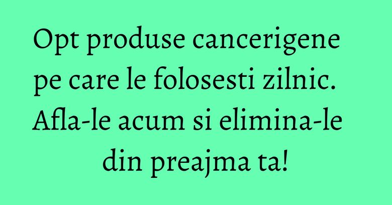 Opt produse cancerigene pe care le folosesti zilnic. Afla-le acum si elimina-le din preajma ta! Opt produse cancerigene pe care le folosesti zilnic. Afla-le acum si elimina-le din preajma ta!