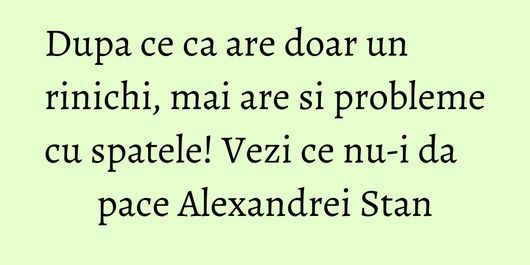 Dupa ce ca are doar un rinichi, mai are si probleme cu spatele! Vezi ce nu-i da pace Alexandrei Stan