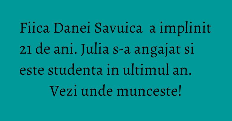 Fiica Danei Savuica  a implinit 21 de ani. Julia s-a angajat si este studenta in ultimul an. Vezi unde munceste!