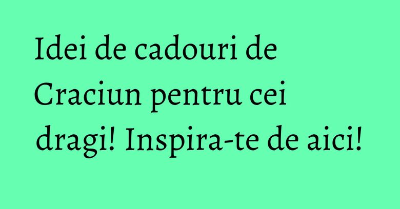 Idei de cadouri de Craciun pentru cei dragi! Inspira-te de aici! Idei de cadouri de Craciun pentru cei dragi! Inspira-te de aici!