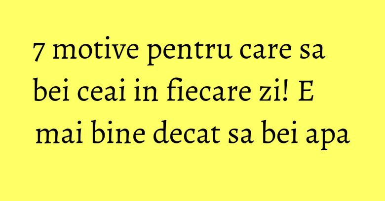 7 motive pentru care sa bei ceai in fiecare zi! E mai bine decat sa bei apa 7 motive pentru care sa bei ceai in fiecare zi! E mai bine decat sa bei apa