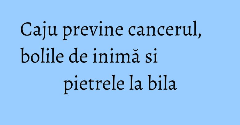 Caju previne cancerul, bolile de inimă si pietrele la bila Caju previne cancerul, bolile de inimă si pietrele la bila