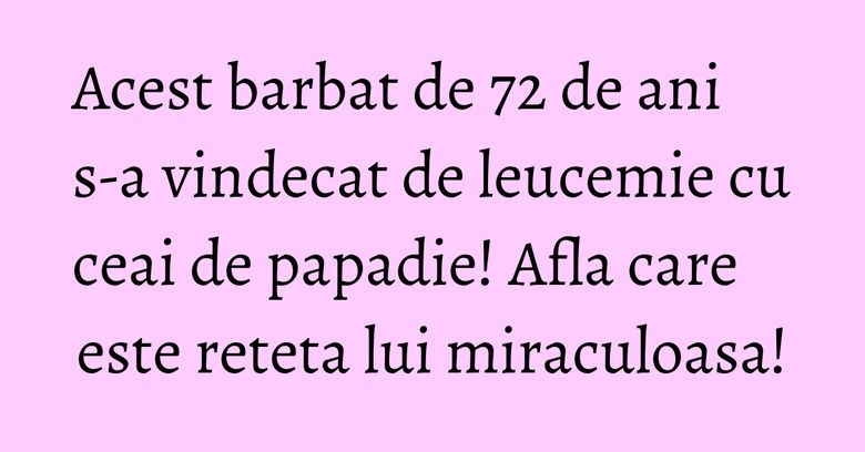 Acest barbat de 72 de ani s-a vindecat de leucemie cu ceai de papadie! Afla care este reteta lui miraculoasa! Acest barbat de 72 de ani s-a vindecat de leucemie cu ceai de papadie! Afla care este reteta lui miraculoasa!