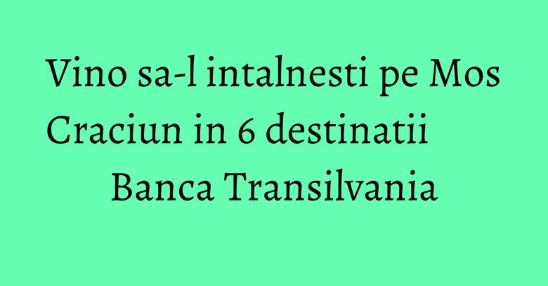 Vino sa-l intalnesti pe Mos Craciun in 6 destinatii Banca Transilvania