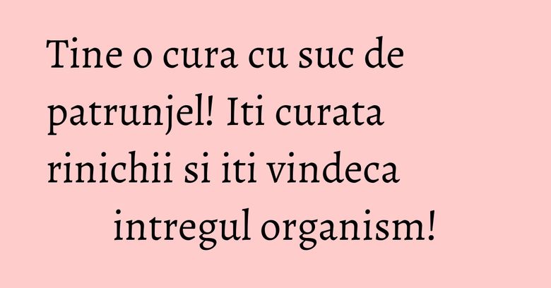 Tine o cura cu suc de patrunjel! Iti curata rinichii si iti vindeca intregul organism!