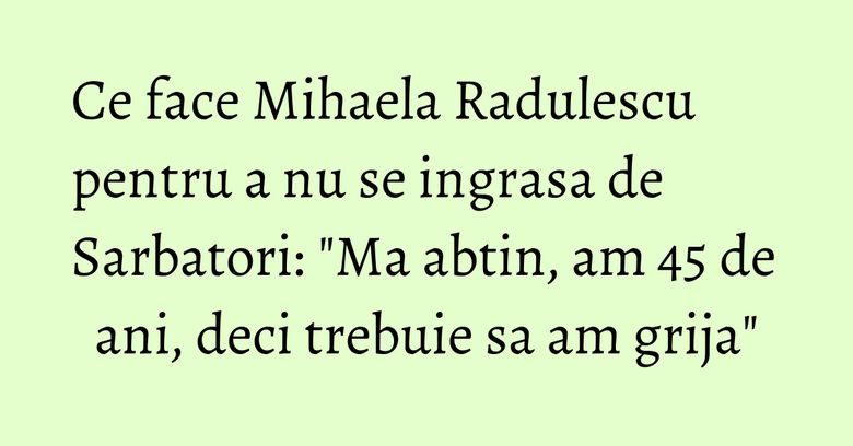 Ce face Mihaela Radulescu pentru a nu se ingrasa de Sarbatori: "Ma abtin, am 45 de ani, deci trebuie sa am grija" Ce face Mihaela Radulescu pentru a nu se ingrasa de Sarbatori: "Ma abtin, am 45 de ani, deci trebuie sa am grija"