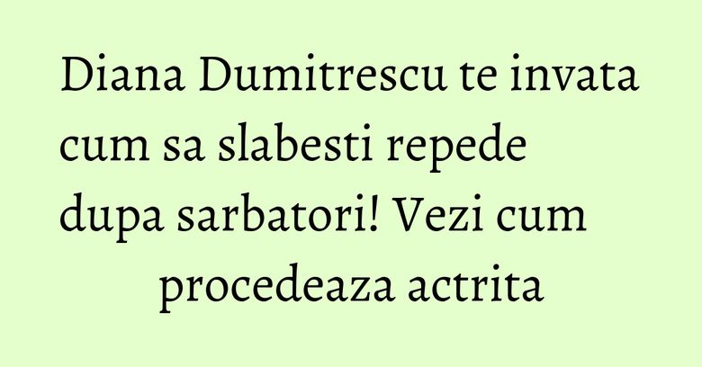 Diana Dumitrescu te invata cum sa slabesti repede dupa sarbatori! Vezi cum procedeaza actrita