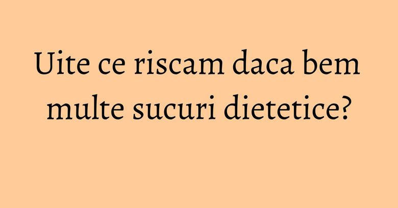Uite ce riscam daca bem multe sucuri dietetice? Uite ce riscam daca bem multe sucuri dietetice?