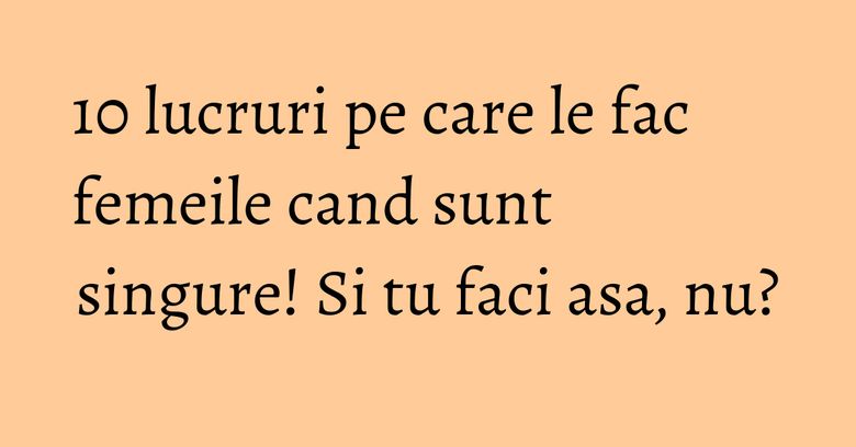 10 lucruri pe care le fac femeile cand sunt singure! Si tu faci asa, nu? 10 lucruri pe care le fac femeile cand sunt singure! Si tu faci asa, nu?