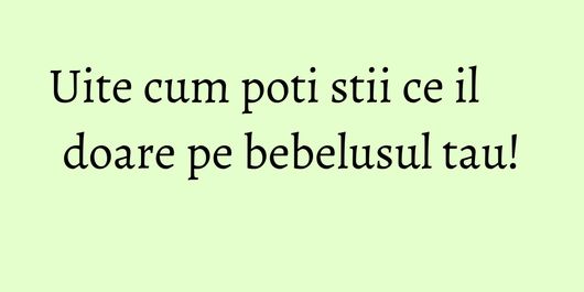 Uite cum poti stii ce il doare pe bebelusul tau!
