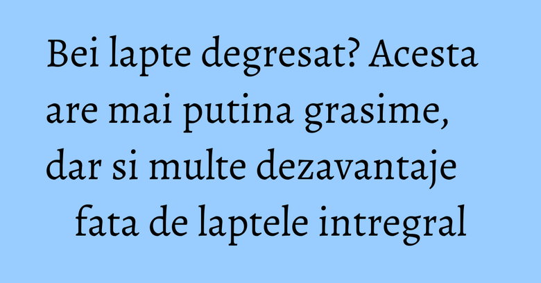 Bei lapte degresat? Acesta are mai putina grasime, dar si multe dezavantaje fata de laptele intregral