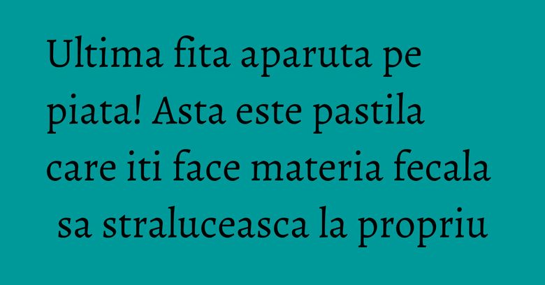 Ultima fita aparuta pe piata! Asta este pastila care iti face materia fecala sa straluceasca la propriu
