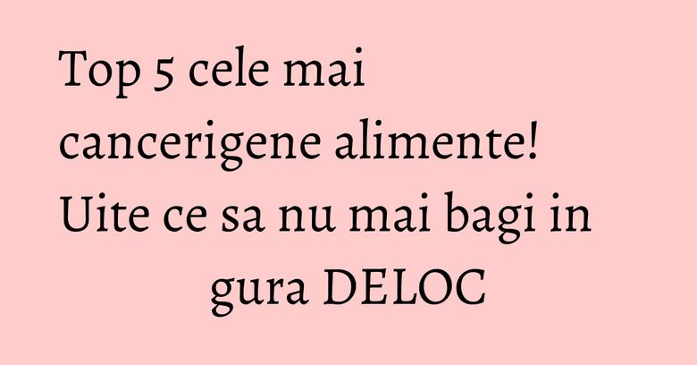 Top 5 cele mai cancerigene alimente! Uite ce sa nu mai bagi in gura DELOC Top 5 cele mai cancerigene alimente! Uite ce sa nu mai bagi in gura DELOC