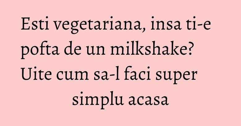 Esti vegetariana, insa ti-e pofta de un milkshake? Uite cum sa-l faci super simplu acasa Esti vegetariana, insa ti-e pofta de un milkshake? Uite cum sa-l faci super simplu acasa