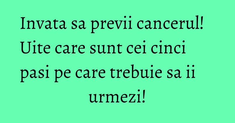 Invata sa previi cancerul! Uite care sunt cei cinci pasi pe care trebuie sa ii urmezi! Invata sa previi cancerul! Uite care sunt cei cinci pasi pe care trebuie sa ii urmezi!