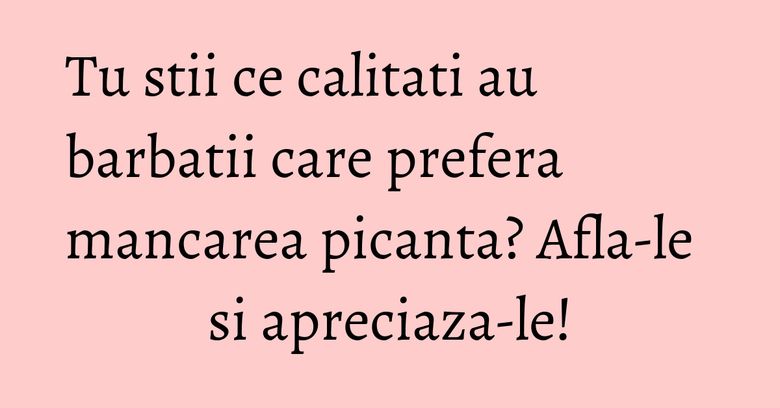 Tu stii ce calitati au barbatii care prefera mancarea picanta? Afla-le si apreciaza-le!