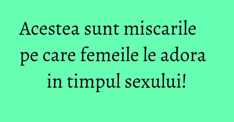 Acestea sunt miscarile pe care femeile le adora in timpul sexului! Acestea sunt miscarile pe care femeile le adora in timpul sexului!