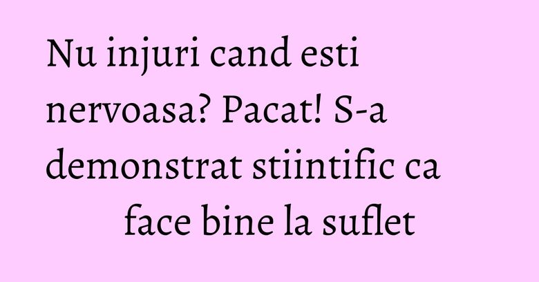 Nu injuri cand esti nervoasa? Pacat! S-a demonstrat stiintific ca face bine la suflet Nu injuri cand esti nervoasa? Pacat! S-a demonstrat stiintific ca face bine la suflet