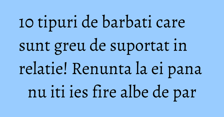 10 tipuri de barbati care sunt greu de suportat in relatie! Renunta la ei pana nu iti ies fire albe de par 10 tipuri de barbati care sunt greu de suportat in relatie! Renunta la ei pana nu iti ies fire albe de par