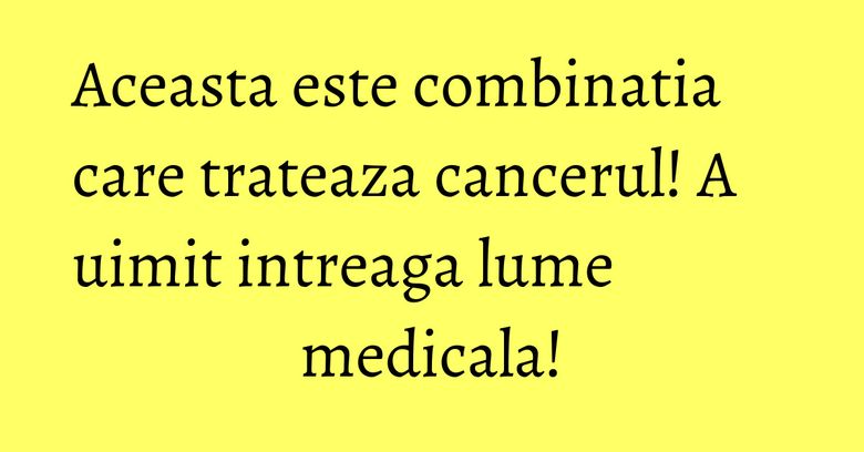 Aceasta este combinatia care trateaza cancerul! A uimit intreaga lume medicala!