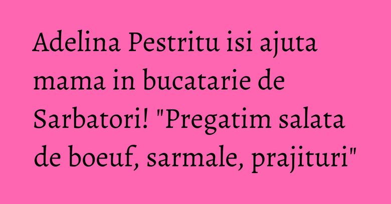 Adelina Pestritu isi ajuta mama in bucatarie de Sarbatori! "Pregatim salata de boeuf, sarmale, prajituri" Adelina Pestritu isi ajuta mama in bucatarie de Sarbatori! "Pregatim salata de boeuf, sarmale, prajituri"