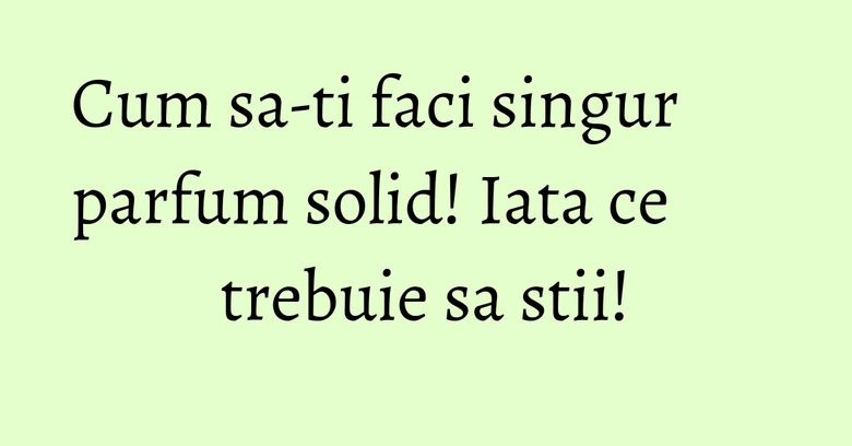 Cum sa-ti faci singur parfum solid! Iata ce trebuie sa stii! Cum sa-ti faci singur parfum solid! Iata ce trebuie sa stii!