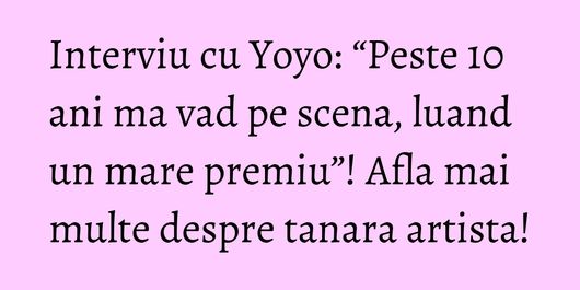 Interviu cu Yoyo: “Peste 10 ani ma vad pe scena, luand un mare premiu”! Afla mai multe despre tanara artista!