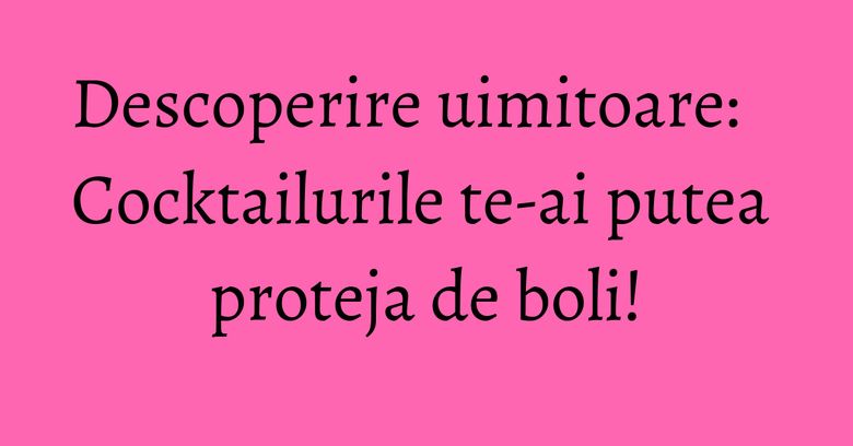 Descoperire uimitoare: Cocktailurile te-ai putea proteja de boli!