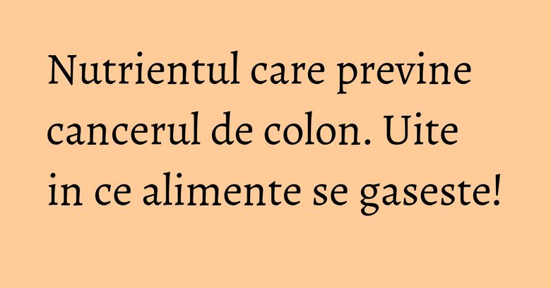 Nutrientul care previne cancerul de colon. Uite in ce alimente se gaseste! Nutrientul care previne cancerul de colon. Uite in ce alimente se gaseste!