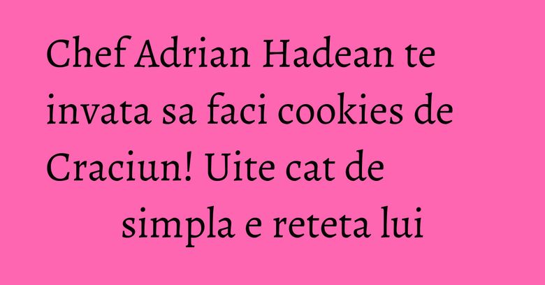 Chef Adrian Hadean te invata sa faci cookies de Craciun! Uite cat de simpla e reteta lui Chef Adrian Hadean te invata sa faci cookies de Craciun! Uite cat de simpla e reteta lui