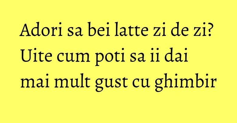 Adori sa bei latte zi de zi? Uite cum poti sa ii dai mai mult gust cu ghimbir Adori sa bei latte zi de zi? Uite cum poti sa ii dai mai mult gust cu ghimbir