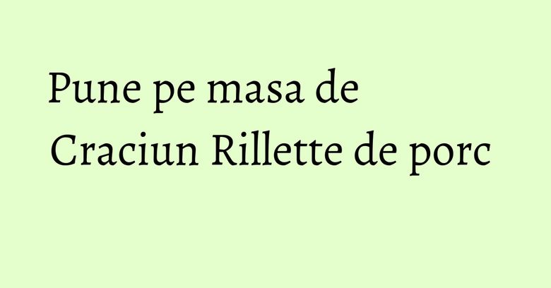 Pune pe masa de Craciun Rillette de porc 
