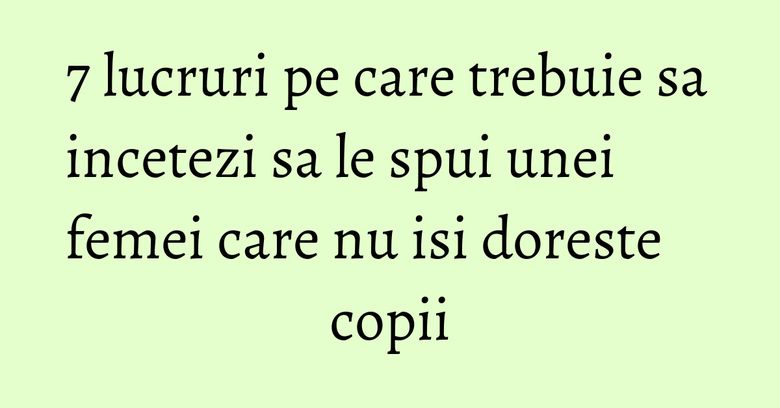 7 lucruri pe care trebuie sa incetezi sa le spui unei femei care nu isi doreste copii