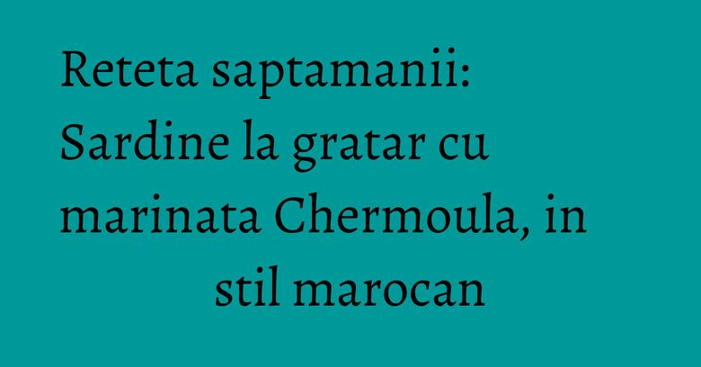 Reteta saptamanii: Sardine la gratar cu marinata Chermoula, in stil marocan Reteta saptamanii: Sardine la gratar cu marinata Chermoula, in stil marocan