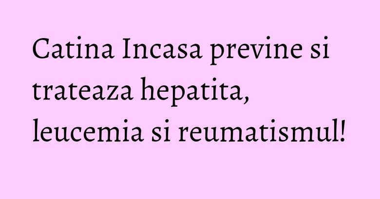 Catina Incasa previne si trateaza hepatita, leucemia si reumatismul!