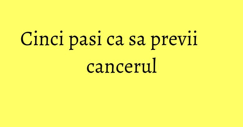 Cinci pasi ca sa previi cancerul Cinci pasi ca sa previi cancerul