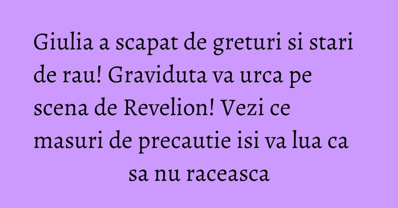 Giulia a scapat de greturi si stari de rau! Graviduta va urca pe scena de Revelion! Vezi ce masuri de precautie isi va lua ca sa nu raceasca Giulia a scapat de greturi si stari de rau! Graviduta va urca pe scena de Revelion! Vezi ce masuri de precautie isi va lua ca sa nu raceasca