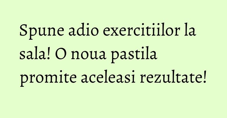 Spune adio exercitiilor la sala! O noua pastila promite aceleasi rezultate! Spune adio exercitiilor la sala! O noua pastila promite aceleasi rezultate!