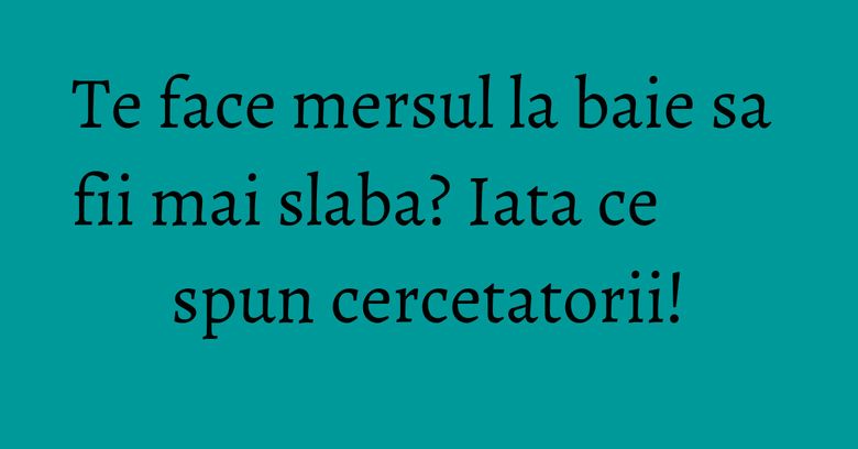 Te face mersul la baie sa fii mai slaba? Iata ce spun cercetatorii!