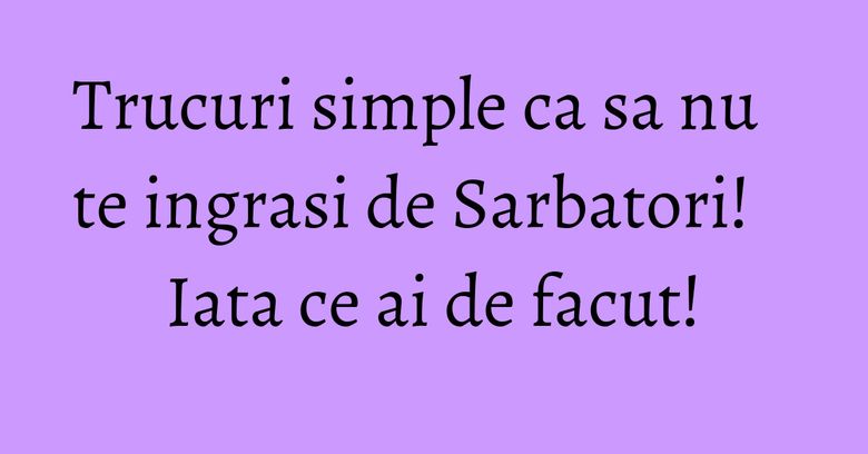 Trucuri simple ca sa nu te ingrasi de Sarbatori! Iata ce ai de facut! Trucuri simple ca sa nu te ingrasi de Sarbatori! Iata ce ai de facut!