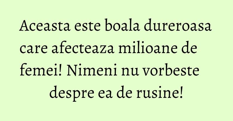 Aceasta este boala dureroasa care afecteaza milioane de femei! Nimeni nu vorbeste despre ea de rusine!