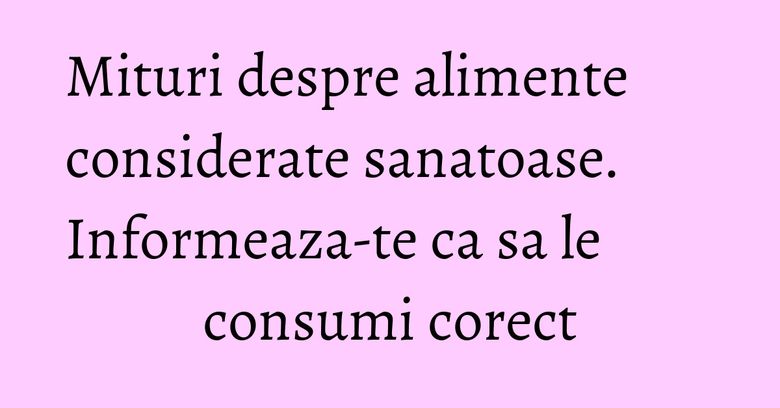 Mituri despre alimente considerate sanatoase. Informeaza-te ca sa le consumi corect Mituri despre alimente considerate sanatoase. Informeaza-te ca sa le consumi corect