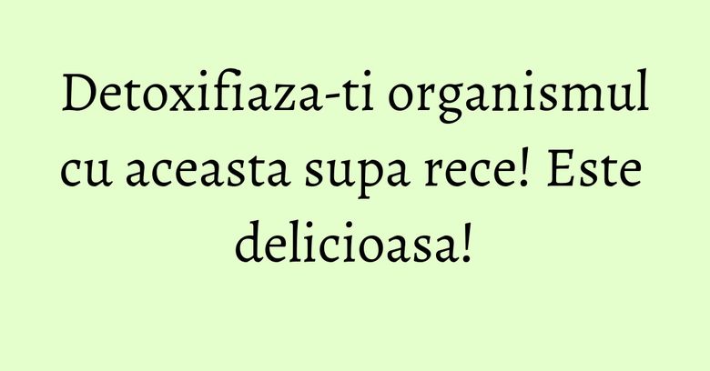Detoxifiaza-ti organismul cu aceasta supa rece! Este delicioasa!