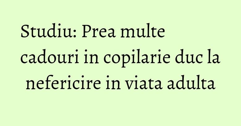 Studiu: Prea multe cadouri in copilarie duc la nefericire in viata adulta Studiu: Prea multe cadouri in copilarie duc la nefericire in viata adulta