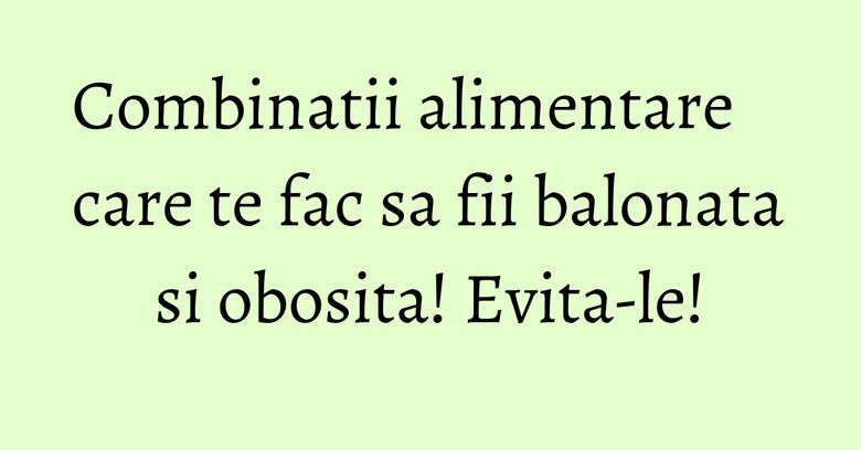 Combinatii alimentare care te fac sa fii balonata si obosita! Evita-le! Combinatii alimentare care te fac sa fii balonata si obosita! Evita-le!